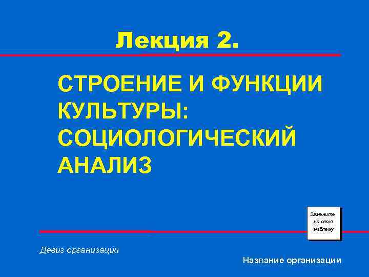 Лекция 2. СТРОЕНИЕ И ФУНКЦИИ КУЛЬТУРЫ: СОЦИОЛОГИЧЕСКИЙ АНАЛИЗ Замените на свою эмблему Девиз организации
