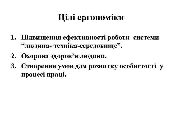 Цілі ергономіки 1. Підвищення ефективності роботи системи “людина- техніка-середовище”. 2. Охорона здоров’я людини. 3.