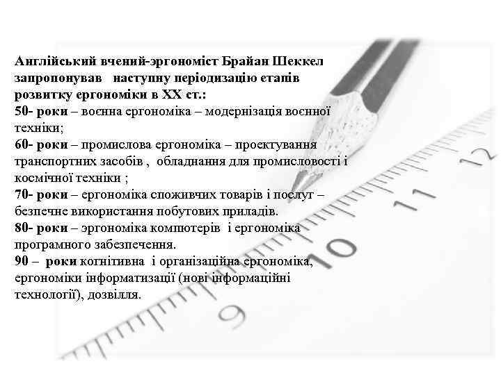 Англійський вчений-эргономіст Брайан Шеккел запропонував наступну періодизацію етапів розвитку ергономіки в XX ст. :
