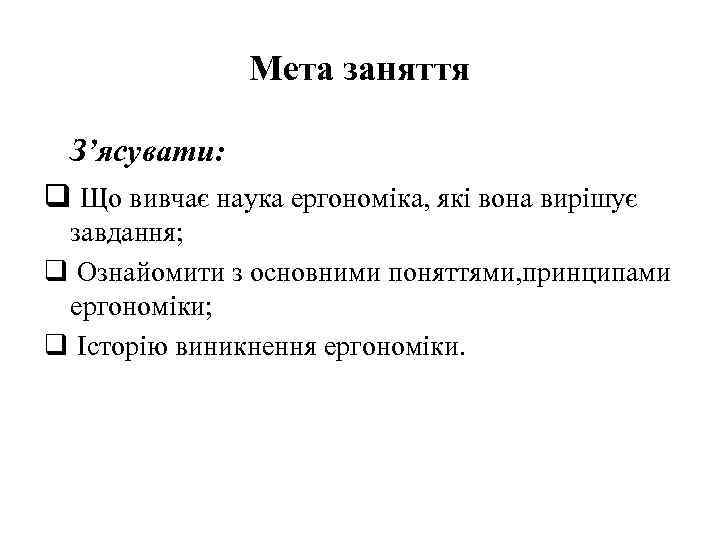 Мета заняття З’ясувати: q Що вивчає наука ергономіка, які вона вирішує завдання; q Ознайомити
