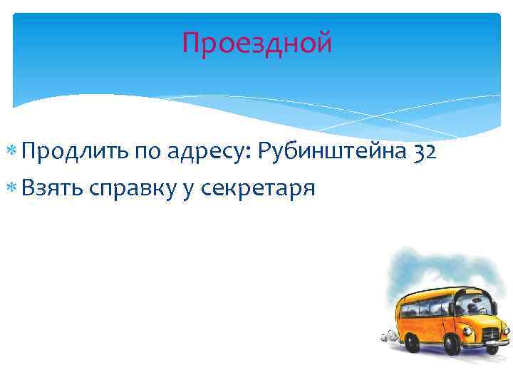 Проездной Продлить по адресу: Рубинштейна 32 Взять справку у секретаря 