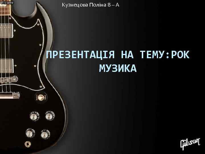 Кузнецова Поліна 8 – А ПРЕЗЕНТАЦІЯ НА ТЕМУ: РОК МУЗИКА 