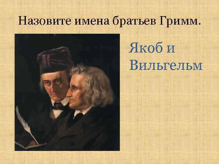 Назовите имена братьев Гримм. Якоб и Вильгельм 