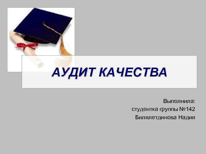 АУДИТ КАЧЕСТВА Выполнила: студентка группы № 142 Билялетдинова Надия 