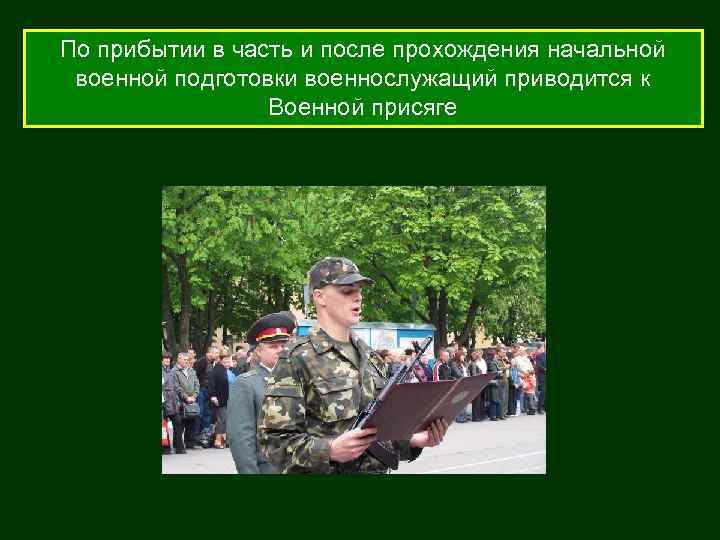 По прибытии в часть и после прохождения начальной военной подготовки военнослужащий приводится к Военной