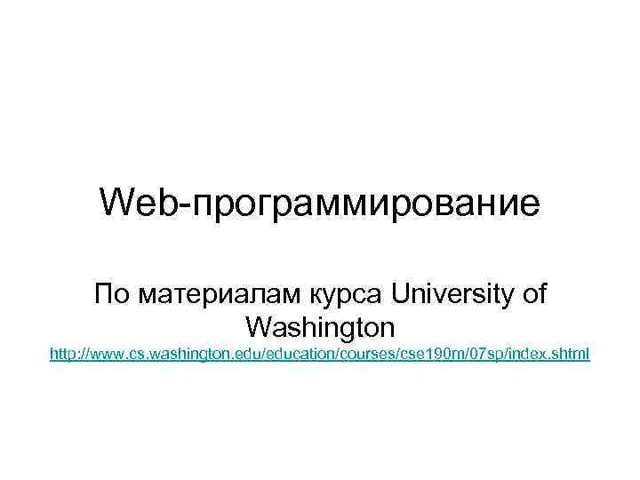 Web-программирование По материалам курса University of Washington http: //www. cs. washington. edu/education/courses/cse 190 m/07