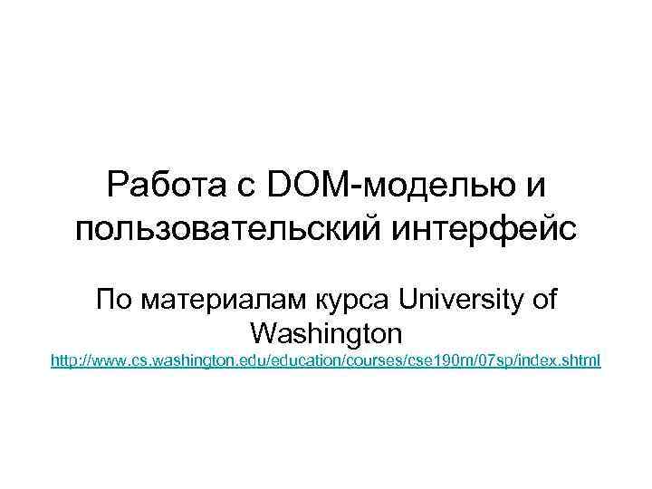 Работа с DOM-моделью и пользовательский интерфейс По материалам курса University of Washington http: //www.