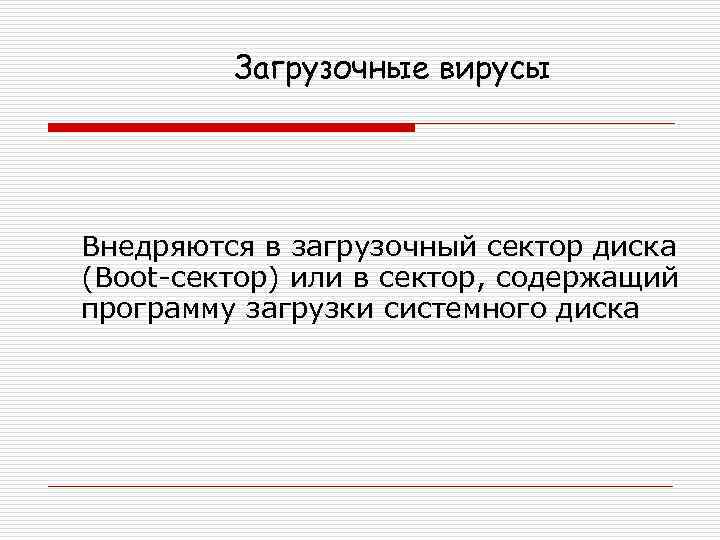 Загрузочные вирусы Внедряются в загрузочный сектор диска (Boot-сектор) или в сектор, содержащий программу загрузки