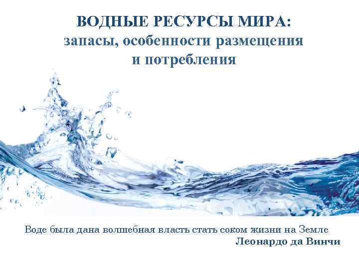 ВОДНЫЕ РЕСУРСЫ МИРА: запасы, особенности размещения и потребления Воде была дана волшебная власть стать
