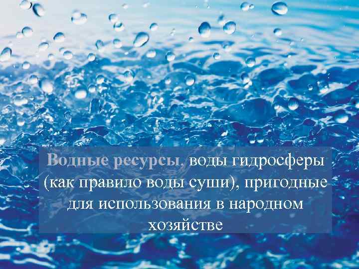 Водные ресурсы, воды гидросферы (как правило воды суши), пригодные для использования в народном хозяйстве
