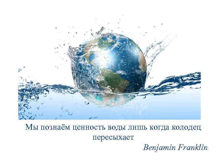 Мы познаём ценность воды лишь когда колодец пересыхает Benjamin Franklin 