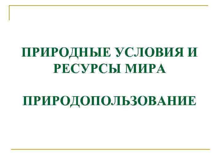 ПРИРОДНЫЕ УСЛОВИЯ И РЕСУРСЫ МИРА ПРИРОДОПОЛЬЗОВАНИЕ 