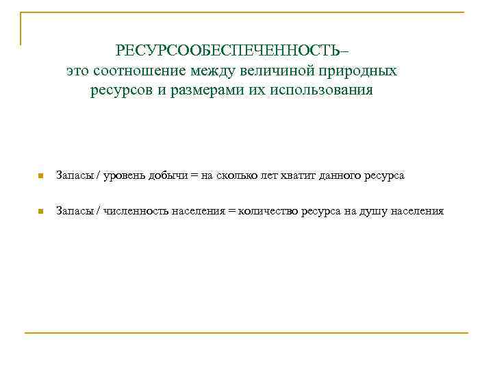 РЕСУРСООБЕСПЕЧЕННОСТЬ– это соотношение между величиной природных ресурсов и размерами их использования n Запасы /