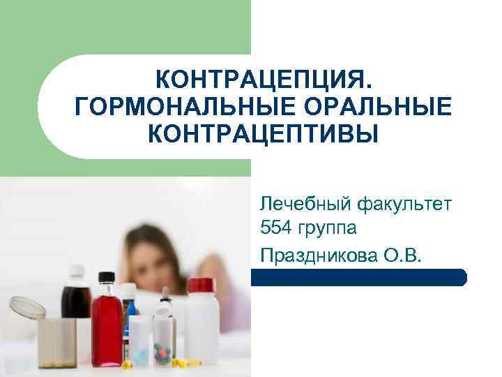КОНТРАЦЕПЦИЯ. ГОРМОНАЛЬНЫЕ ОРАЛЬНЫЕ КОНТРАЦЕПТИВЫ Лечебный факультет 554 группа Праздникова О. В. 