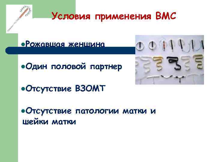 Условия применения ВМС l. Рожавшая l. Один женщина половой партнер l. Отсутствие ВЗОМТ патологии