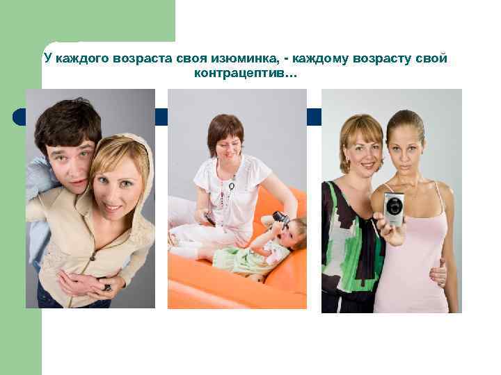 У каждого возраста своя изюминка, - каждому возрасту свой контрацептив… 