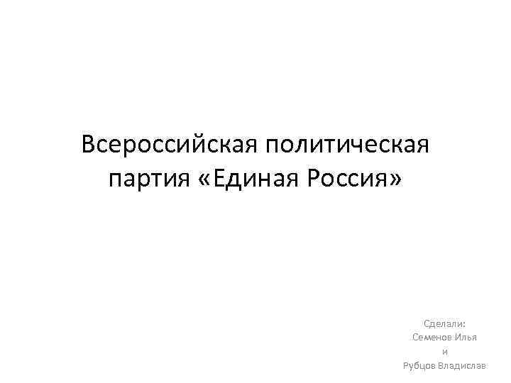 Всероссийская политическая партия «Единая Россия» Сделали: Семенов Илья и Рубцов Владислав 