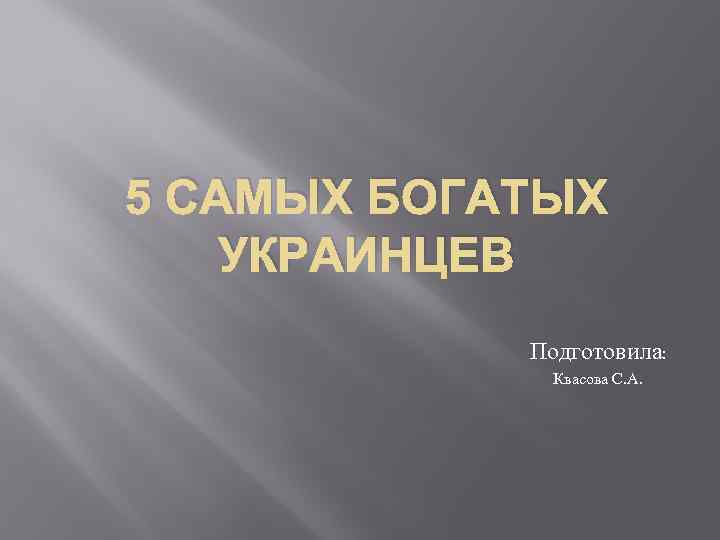 5 САМЫХ БОГАТЫХ УКРАИНЦЕВ Подготовила: Квасова С. А. 