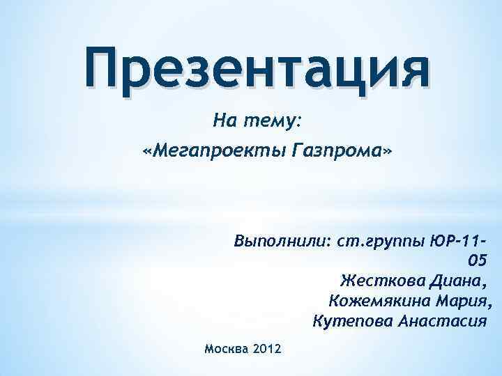 Презентация На тему: «Мегапроекты Газпрома» Выполнили: ст. группы ЮР-1105 Жесткова Диана, Кожемякина Мария, Кутепова