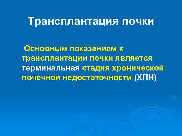 Трансплантация почки Основным показанием к трансплантации почки является терминальная стадия хронической почечной недостаточности (ХПН)