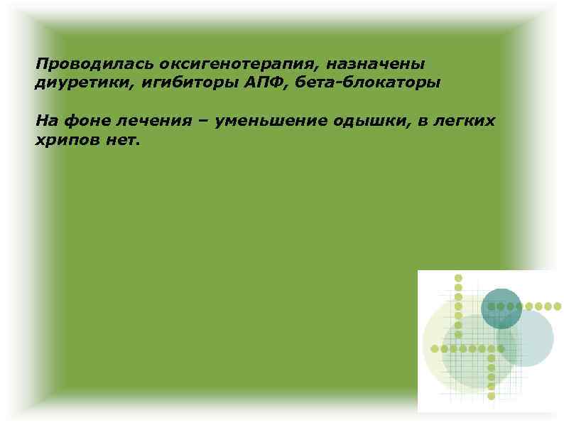 Проводилась оксигенотерапия, назначены диуретики, игибиторы АПФ, бета-блокаторы На фоне лечения – уменьшение одышки, в