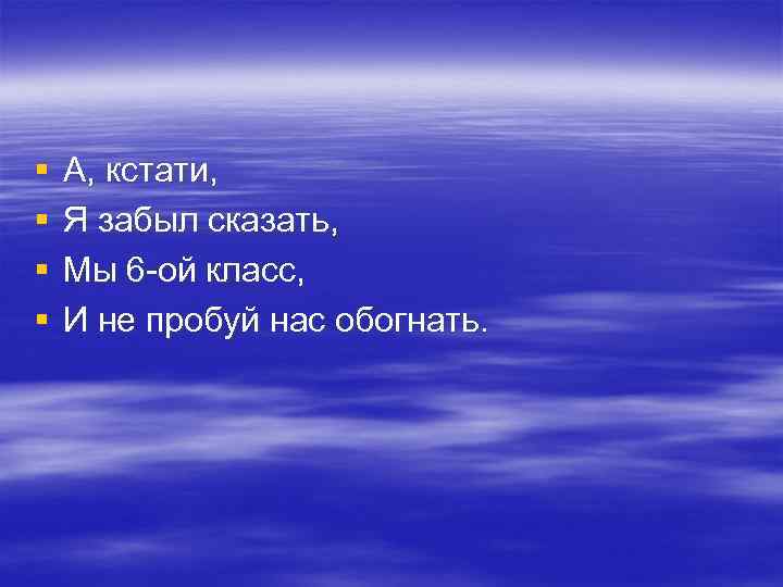 § § А, кстати, Я забыл сказать, Мы 6 -ой класс, И не пробуй