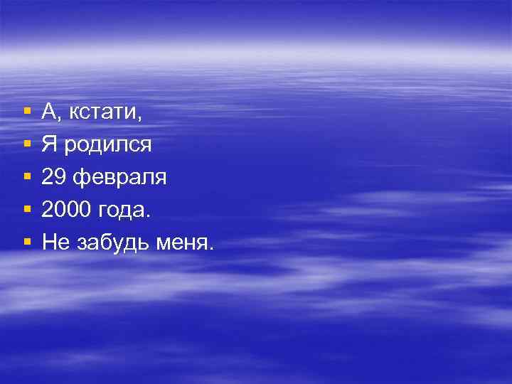 § § § А, кстати, Я родился 29 февраля 2000 года. Не забудь меня.