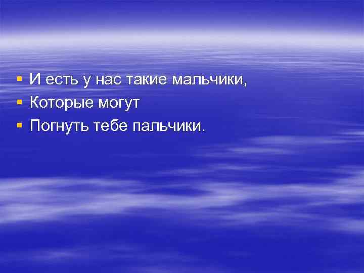 § § § И есть у нас такие мальчики, Которые могут Погнуть тебе пальчики.