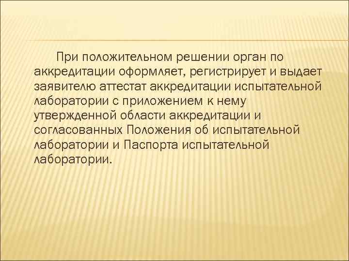 При положительном решении орган по аккредитации оформляет, регистрирует и выдает заявителю аттестат аккредитации испытательной