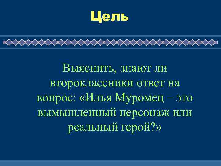 Цель Выяснить, знают ли второклассники ответ на вопрос: «Илья Муромец – это вымышленный персонаж