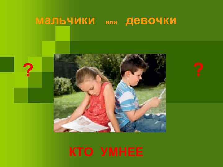 мальчики или девочки ? ? КТО УМНЕЕ 