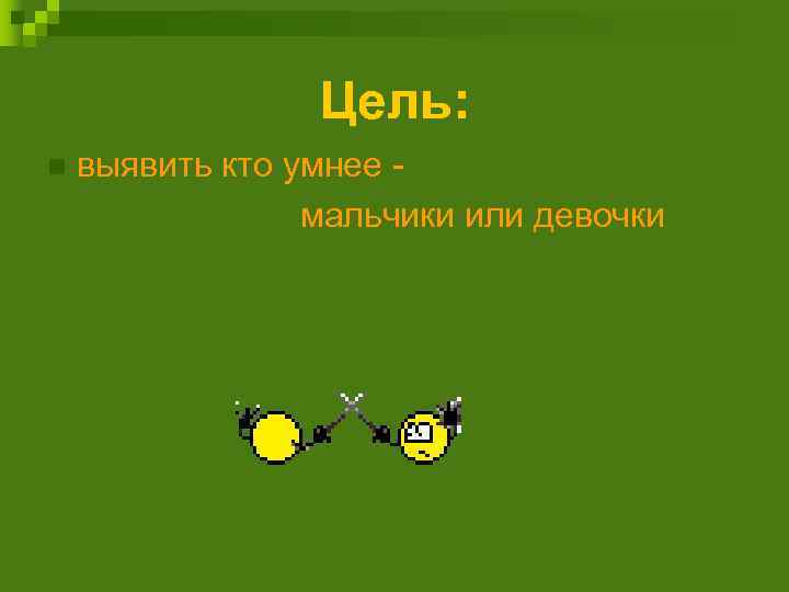 Цель: n выявить кто умнее мальчики или девочки 