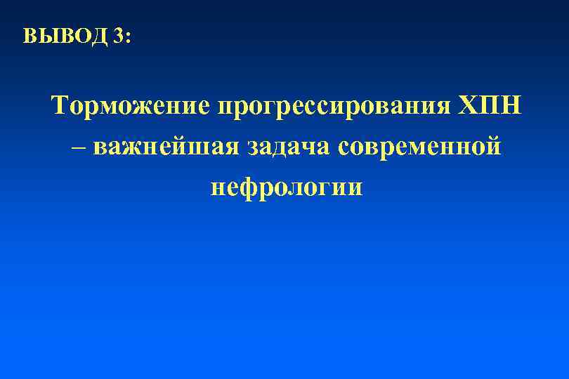 ВЫВОД 3: Торможение прогрессирования ХПН – важнейшая задача современной нефрологии 