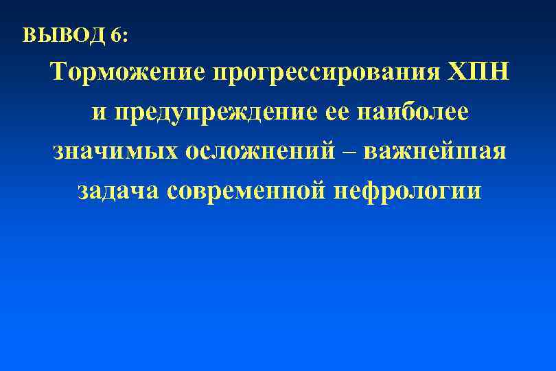 ВЫВОД 6: Торможение прогрессирования ХПН и предупреждение ее наиболее значимых осложнений – важнейшая задача