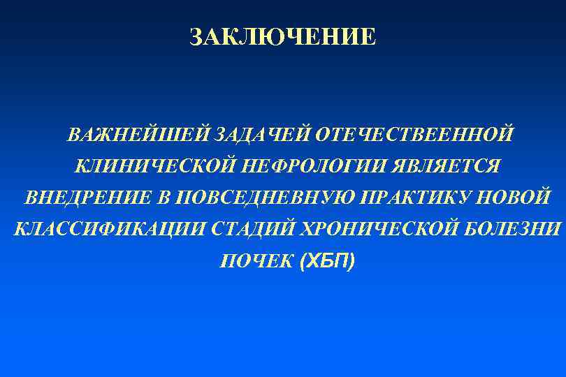 ЗАКЛЮЧЕНИЕ ВАЖНЕЙШЕЙ ЗАДАЧЕЙ ОТЕЧЕСТВЕЕННОЙ КЛИНИЧЕСКОЙ НЕФРОЛОГИИ ЯВЛЯЕТСЯ ВНЕДРЕНИЕ В ПОВСЕДНЕВНУЮ ПРАКТИКУ НОВОЙ КЛАССИФИКАЦИИ СТАДИЙ