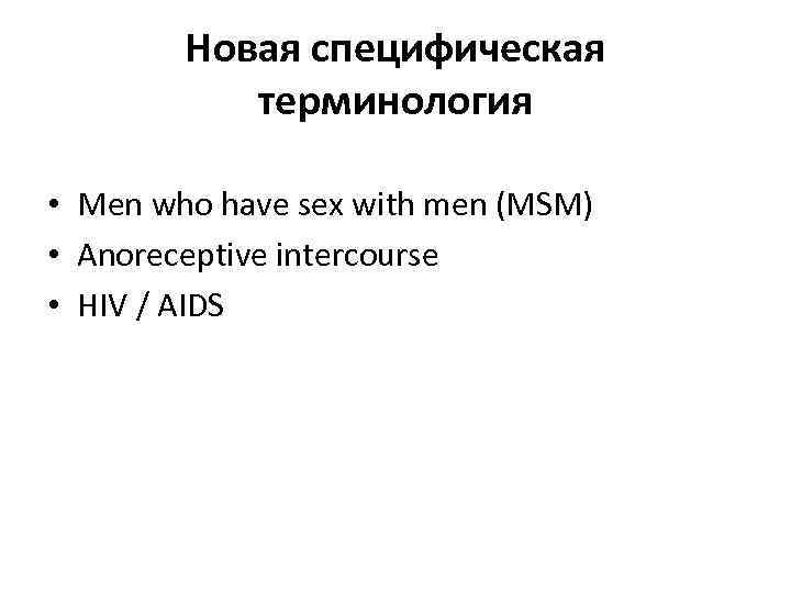 Новая специфическая терминология • Men who have sex with men (MSM) • Anoreceptive intercourse