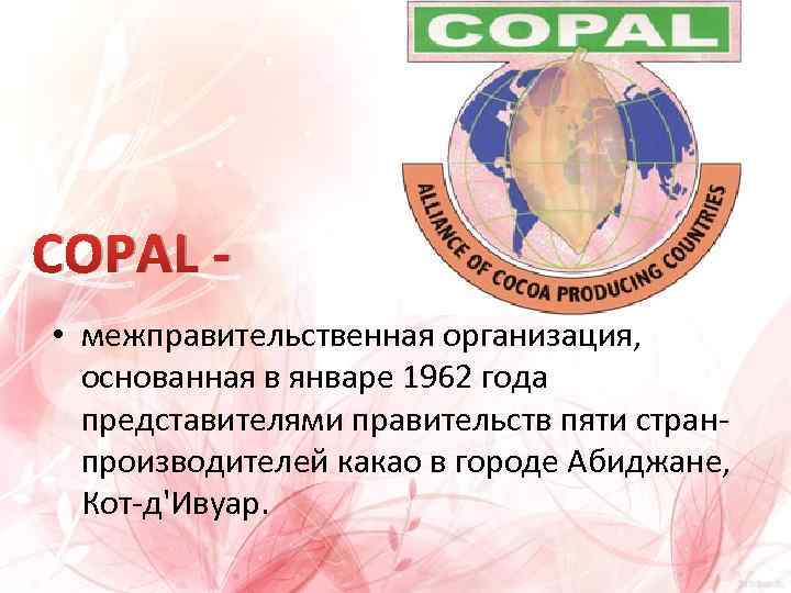 COPAL • межправительственная организация, основанная в январе 1962 года представителями правительств пяти странпроизводителей какао