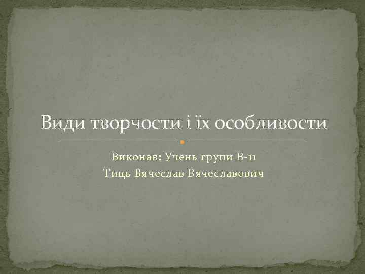 Види творчости і їх особливости Виконав: Учень групи В-11 Тиць Вячеславович 
