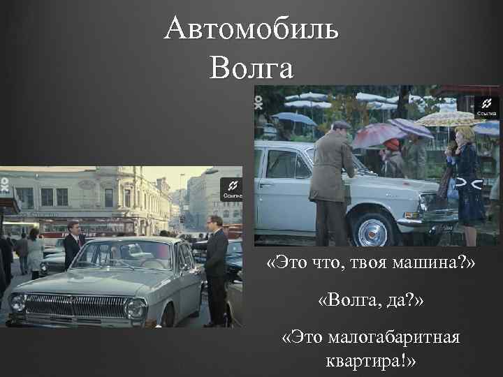 Автомобиль Волга «Это что, твоя машина? » «Волга, да? » «Это малогабаритная квартира!» 
