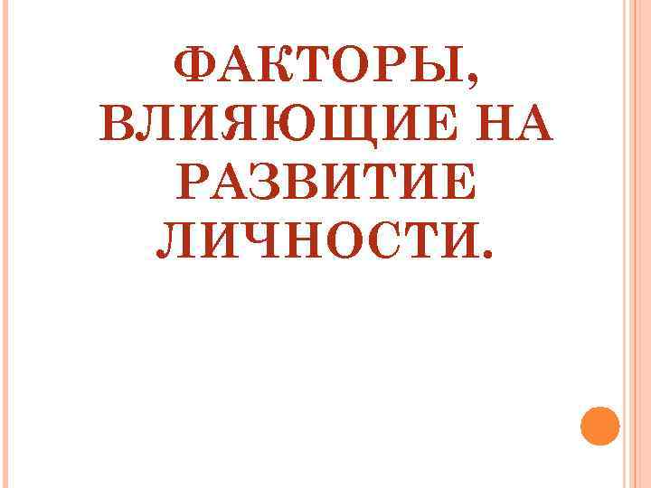 ФАКТОРЫ, ВЛИЯЮЩИЕ НА РАЗВИТИЕ ЛИЧНОСТИ. 