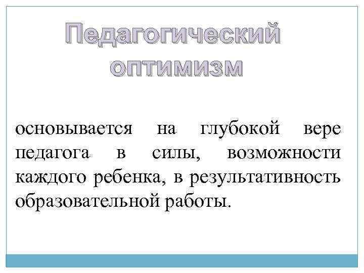 Педагогический оптимизм основывается на глубокой вере педагога в силы, возможности каждого ребенка, в результативность