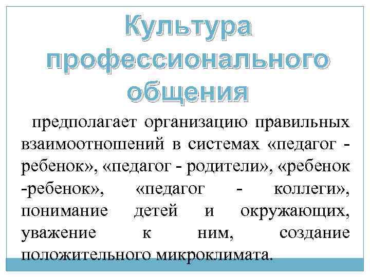 Культура профессионального общения предполагает организацию правильных взаимоотношений в системах «педагог ребенок» , «педагог -