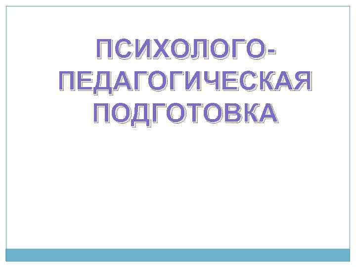 ПСИХОЛОГОПЕДАГОГИЧЕСКАЯ ПОДГОТОВКА 