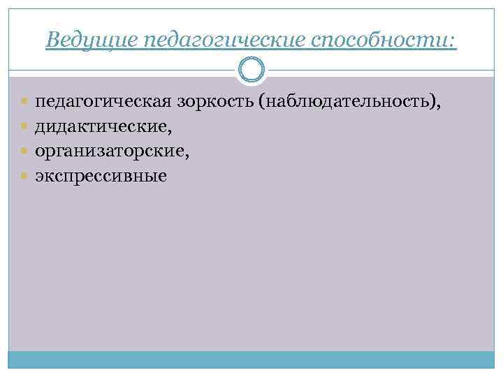 Ведущие педагогические способности: педагогическая зоркость (наблюдательность), дидактические, организаторские, экспрессивные 