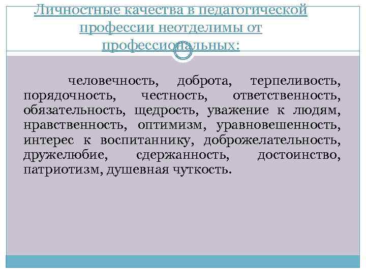 Личностные качества в педагогической профессии неотделимы от профессиональных: человечность, доброта, терпеливость, порядочность, честность, ответственность,
