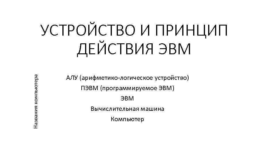 Названия компьютера УСТРОЙСТВО И ПРИНЦИП ДЕЙСТВИЯ ЭВМ АЛУ (арифметико логическое устройство) ПЭВМ (программируемое ЭВМ)