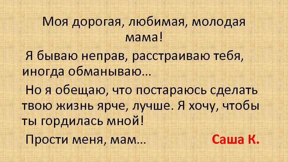 Моя дорогая, любимая, молодая мама! Я бываю неправ, расстраиваю тебя, иногда обманываю… Но я