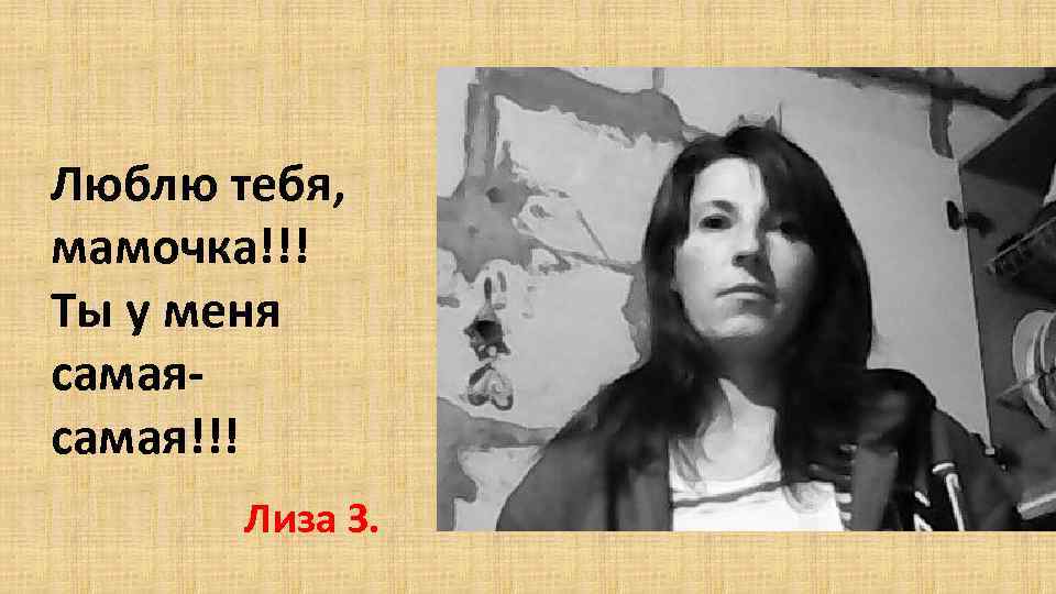 Люблю тебя, мамочка!!! Ты у меня самая!!! Лиза З. 