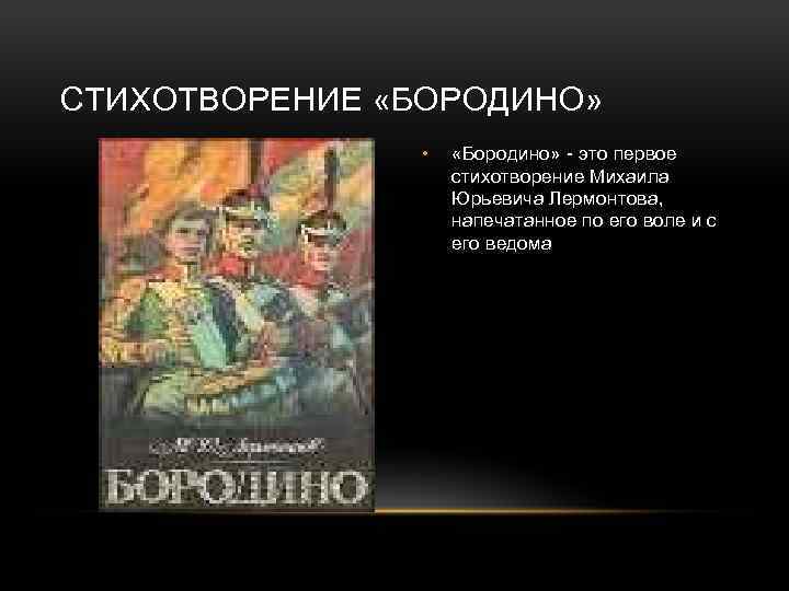 СТИХОТВОРЕНИЕ «БОРОДИНО» • «Бородино» - это первое стихотворение Михаила Юрьевича Лермонтова, напечатанное по его