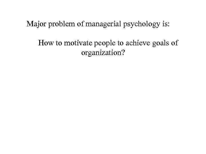 Major problem of managerial psychology is: Major problem How to motivate people to achieve